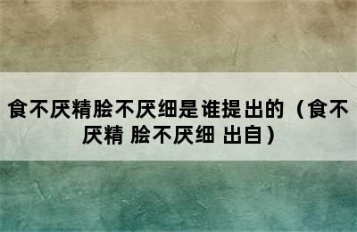 食不厌精脍不厌细是谁提出的（食不厌精 脍不厌细 出自）